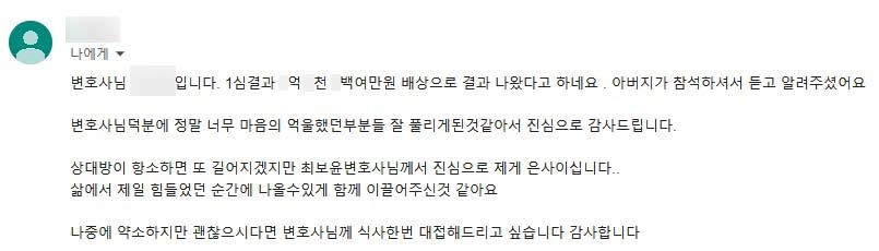 상대방에게 폭행을 당한 의뢰인이 신체손상에 대한 손해배상 청구를 진행한 사례입니다.  법무법인 대륜의 조력으로, 의뢰인은 진료비·향후치료비·위자료 뿐 아니라, 향후 40년간 노동능력상실률을 인정받아 일실수입에 대한 손해배상금 지급 판결도 받아냈습니다.  이에 의뢰인은 "덕분에 억울함을 해소하고 피해에 대한 합당한 보상을 받을 수 있어서 다행"이라고 감사한 마음을 전해왔습니다.  * 모든 후기는 의뢰인 동의 하에 게재됩니다.*