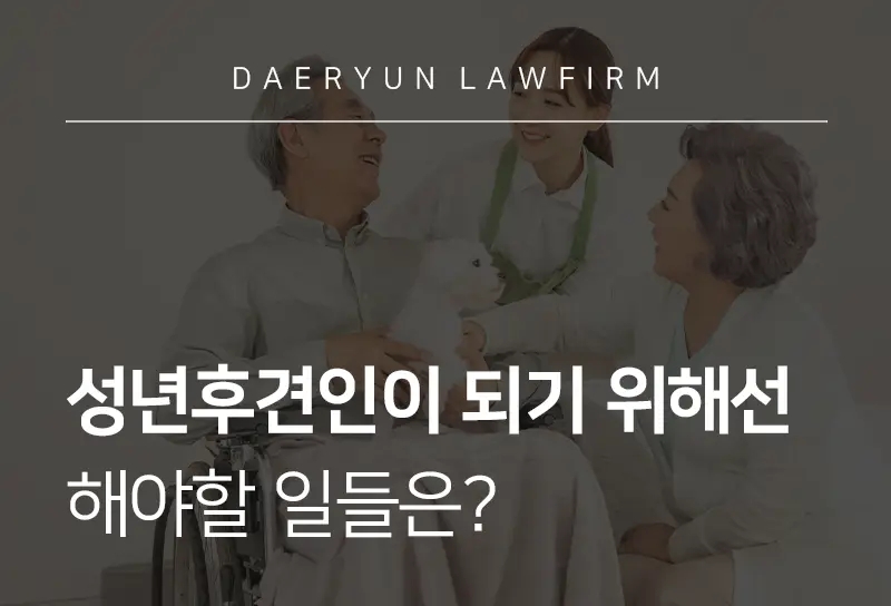 가사전문변호사가 알려주는 성년후견인이 되기 위해선 해야할 일들은? 가사전문변호사