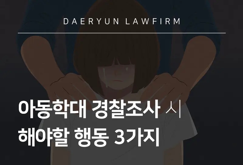 형사전문변호사가 알려주는 아동학대 경찰조사 시 해야할 행동 3가지 형사전문변호사