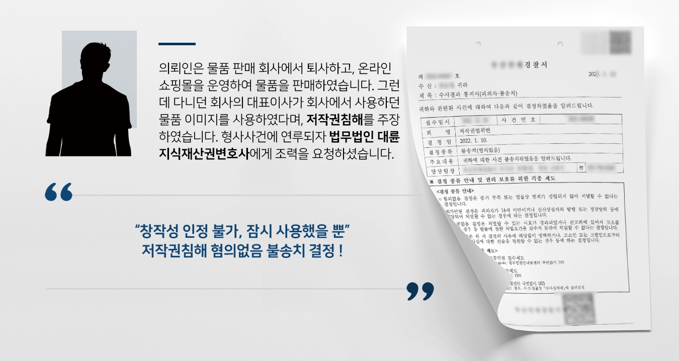 의뢰인은 물품 판매 회사에서 근무하다가 퇴사하고, 온라인 쇼핑몰을 운영하여 물품을 판매하였습니다. 그런데 다니던 회사의 대표이사가 회사에서 사용하던 물품 이미지를 사용하였다며, 저작권침해를 주장하였습니다. 형사사건에 연루되자 법무법인 대륜 지식재산권변호사에게 조력을 요청하셨습니다. 